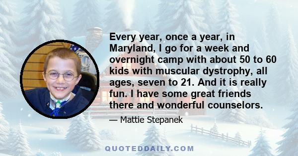 Every year, once a year, in Maryland, I go for a week and overnight camp with about 50 to 60 kids with muscular dystrophy, all ages, seven to 21. And it is really fun. I have some great friends there and wonderful