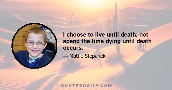 I choose to live until death, not spend the time dying until death occurs.