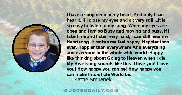 I have a song deep in my heart, And only I can hear it. If I close my eyes and sit very still ...It is so easy to listen to my song. When my eyes are open and I am so Busy and moving and busy, If I take time and listen