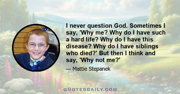 I never question God. Sometimes I say, 'Why me? Why do I have such a hard life? Why do I have this disease? Why do I have siblings who died?' But then I think and say, 'Why not me?'