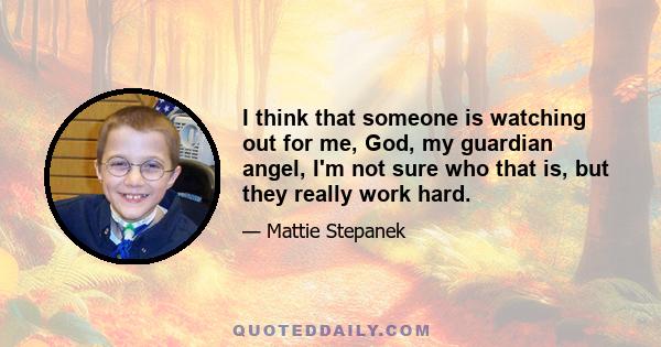 I think that someone is watching out for me, God, my guardian angel, I'm not sure who that is, but they really work hard.