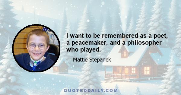 I want to be remembered as a poet, a peacemaker, and a philosopher who played.