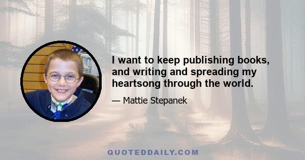 I want to keep publishing books, and writing and spreading my heartsong through the world.