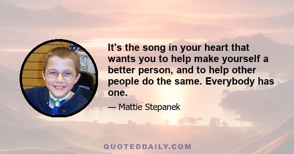 It's the song in your heart that wants you to help make yourself a better person, and to help other people do the same. Everybody has one.