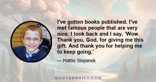 I've gotten books published. I've met famous people that are very nice. I look back and I say, 'Wow. Thank you, God, for giving me this gift. And thank you for helping me to keep going.'