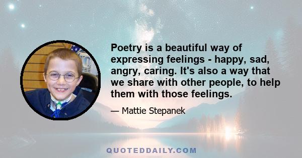 Poetry is a beautiful way of expressing feelings - happy, sad, angry, caring. It's also a way that we share with other people, to help them with those feelings.