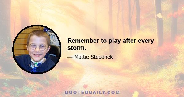 Remember to play after every storm.