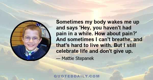 Sometimes my body wakes me up and says 'Hey, you haven't had pain in a while. How about pain?' And sometimes I can't breathe, and that's hard to live with. But I still celebrate life and don't give up.