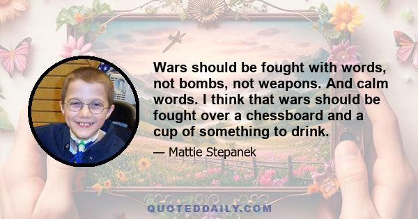 Wars should be fought with words, not bombs, not weapons. And calm words. I think that wars should be fought over a chessboard and a cup of something to drink.