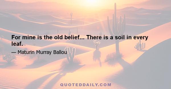 For mine is the old belief... There is a soil in every leaf.