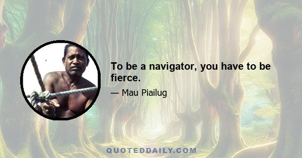 To be a navigator, you have to be fierce.