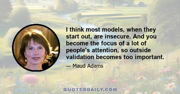 I think most models, when they start out, are insecure. And you become the focus of a lot of people's attention, so outside validation becomes too important.