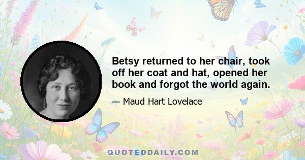 Betsy returned to her chair, took off her coat and hat, opened her book and forgot the world again.