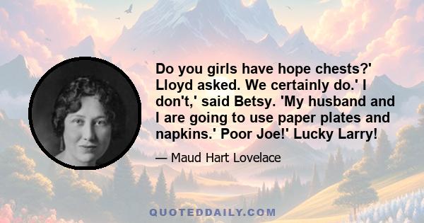 Do you girls have hope chests?' Lloyd asked. We certainly do.' I don't,' said Betsy. 'My husband and I are going to use paper plates and napkins.' Poor Joe!' Lucky Larry!