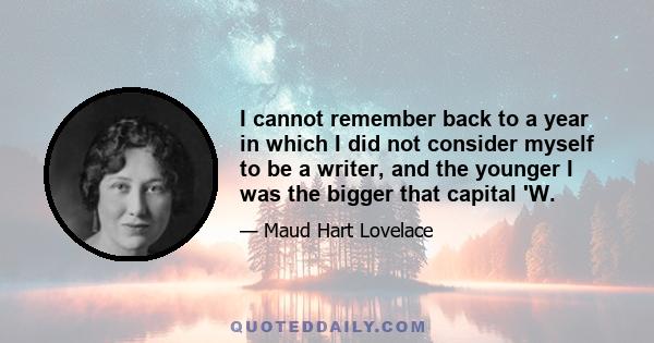 I cannot remember back to a year in which I did not consider myself to be a writer, and the younger I was the bigger that capital 'W.