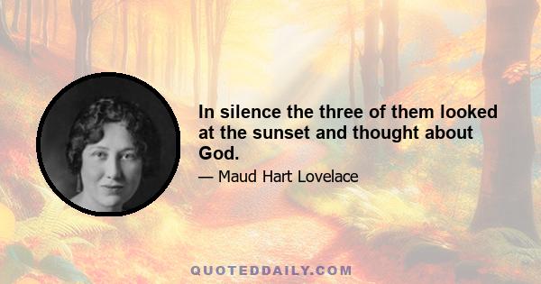 In silence the three of them looked at the sunset and thought about God.