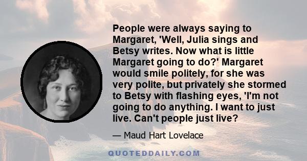 People were always saying to Margaret, 'Well, Julia sings and Betsy writes. Now what is little Margaret going to do?' Margaret would smile politely, for she was very polite, but privately she stormed to Betsy with