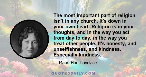 The most important part of religion isn't in any church. It's down in your own heart. Religion is in your thoughts, and in the way you act from day to day, in the way you treat other people. It's honesty, and