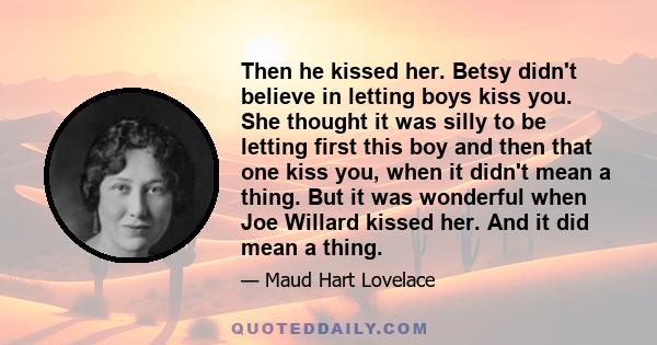 Then he kissed her. Betsy didn't believe in letting boys kiss you. She thought it was silly to be letting first this boy and then that one kiss you, when it didn't mean a thing. But it was wonderful when Joe Willard