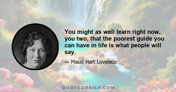 You might as well learn right now, you two, that the poorest guide you can have in life is what people will say.