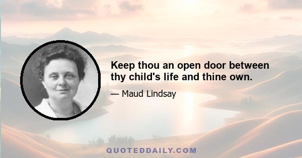 Keep thou an open door between thy child's life and thine own.