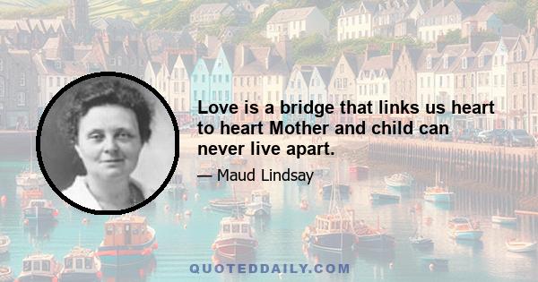 Love is a bridge that links us heart to heart Mother and child can never live apart.