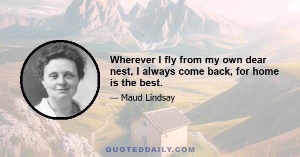 Wherever I fly from my own dear nest, I always come back, for home is the best.