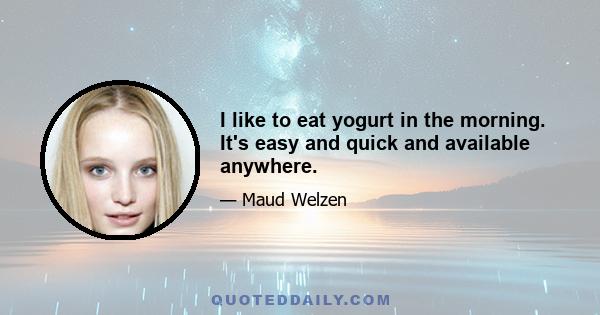 I like to eat yogurt in the morning. It's easy and quick and available anywhere.