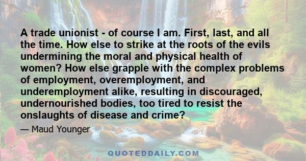 A trade unionist - of course I am. First, last, and all the time. How else to strike at the roots of the evils undermining the moral and physical health of women? How else grapple with the complex problems of