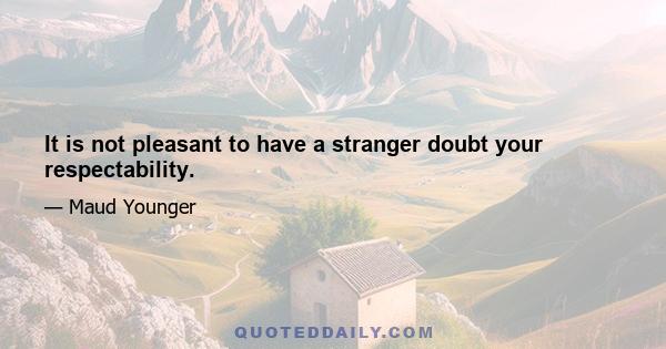 It is not pleasant to have a stranger doubt your respectability.