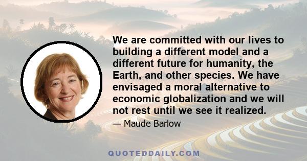 We are committed with our lives to building a different model and a different future for humanity, the Earth, and other species. We have envisaged a moral alternative to economic globalization and we will not rest until 