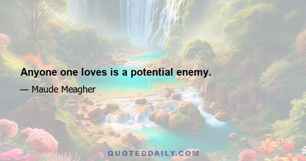 Anyone one loves is a potential enemy.