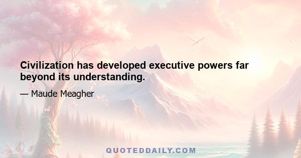 Civilization has developed executive powers far beyond its understanding.