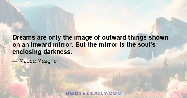 Dreams are only the image of outward things shown on an inward mirror. But the mirror is the soul's enclosing darkness.