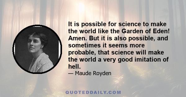 It is possible for science to make the world like the Garden of Eden! Amen. But it is also possible, and sometimes it seems more probable, that science will make the world a very good imitation of hell.