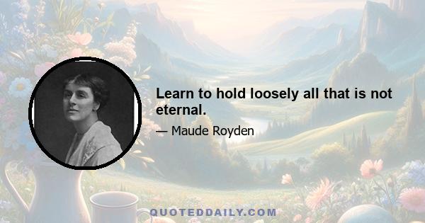 Learn to hold loosely all that is not eternal.