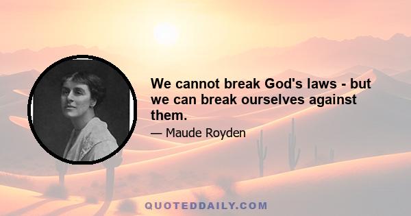 We cannot break God's laws - but we can break ourselves against them.