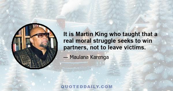 It is Martin King who taught that a real moral struggle seeks to win partners, not to leave victims.