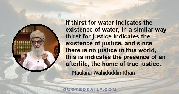 If thirst for water indicates the existence of water, in a similar way thirst for justice indicates the existence of justice, and since there is no justice in this world, this is indicates the presence of an afterlife,