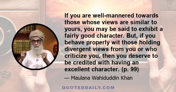 If you are well-mannered towards those whose views are similar to yours, you may be said to exhibit a fairly good character. But, if you behave properly wit those holding divergent views from you or who criticize you,