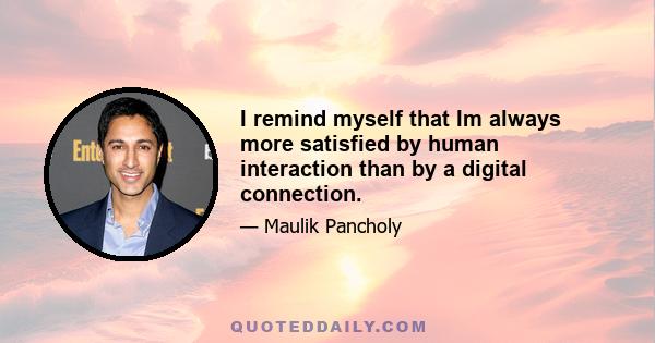 I remind myself that Im always more satisfied by human interaction than by a digital connection.