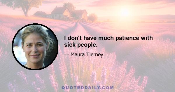 I don't have much patience with sick people.