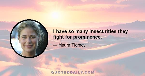 I have so many insecurities they fight for prominence.