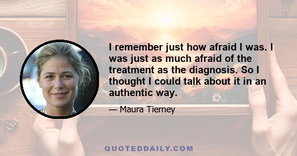 I remember just how afraid I was. I was just as much afraid of the treatment as the diagnosis. So I thought I could talk about it in an authentic way.