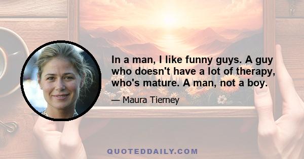 In a man, I like funny guys. A guy who doesn't have a lot of therapy, who's mature. A man, not a boy.