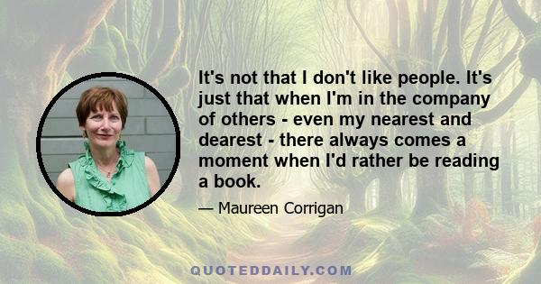 It's not that I don't like people. It's just that when I'm in the company of others - even my nearest and dearest - there always comes a moment when I'd rather be reading a book.