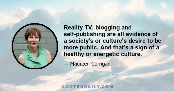 Reality TV, blogging and self-publishing are all evidence of a society's or culture's desire to be more public. And that's a sign of a healthy or energetic culture.