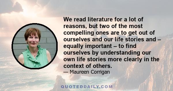 We read literature for a lot of reasons, but two of the most compelling ones are to get out of ourselves and our life stories and – equally important – to find ourselves by understanding our own life stories more