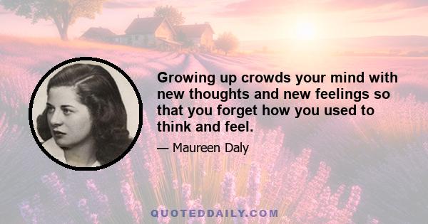 Growing up crowds your mind with new thoughts and new feelings so that you forget how you used to think and feel.