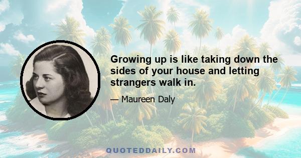 Growing up is like taking down the sides of your house and letting strangers walk in.